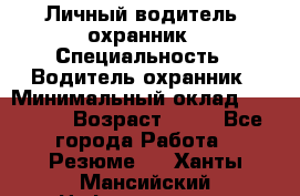 Личный водитель- охранник › Специальность ­ Водитель охранник › Минимальный оклад ­ 90 000 › Возраст ­ 41 - Все города Работа » Резюме   . Ханты-Мансийский,Нефтеюганск г.